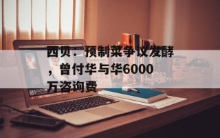 西贝：预制菜争议发酵，曾付华与华6000万咨询费