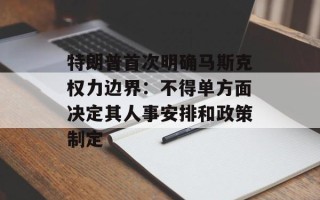 特朗普首次明确马斯克权力边界：不得单方面决定其人事安排和政策制定