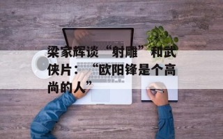 梁家辉谈“射雕”和武侠片：“欧阳锋是个高尚的人”