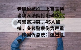 尹锡悦被拘，上百支持者攻入法院打砸破坏、与警察冲突，45人被捕，多名警察伤势严重！韩国代总统：强烈遗憾
