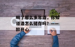 喝了那么多年酒，你知道酒怎么储存吗？——醉开心