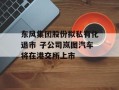 东风集团股份拟私有化退市 子公司岚图汽车将在港交所上市