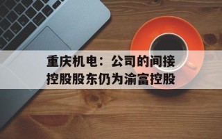 重庆机电：公司的间接控股股东仍为渝富控股