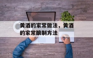 黄酒的家常做法，黄酒的家常酿制方法