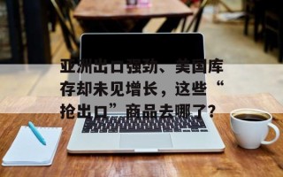 亚洲出口强劲、美国库存却未见增长，这些“抢出口”商品去哪了？
