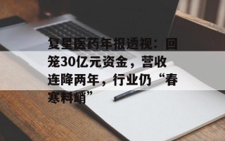复星医药年报透视：回笼30亿元资金，营收连降两年，行业仍“春寒料峭”