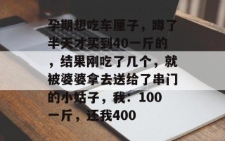 孕期想吃车厘子，蹲了半天才买到40一斤的，结果刚吃了几个，就被婆婆拿去送给了串门的小姑子，我：100一斤，还我400