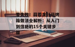 零失败！蒜蓉金针菇烤箱做法全解析：从入门到惊艳的15个关键步骤