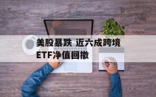 美股暴跌 近六成跨境ETF净值回撤
