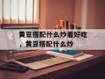 黄豆搭配什么炒着好吃，黄豆搭配什么炒