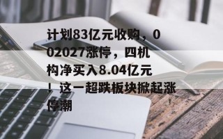 计划83亿元收购，002027涨停，四机构净买入8.04亿元！这一超跌板块掀起涨停潮
