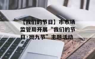 【我们的节日】市市场监管局开展“我们的节日·拗九节”主题活动