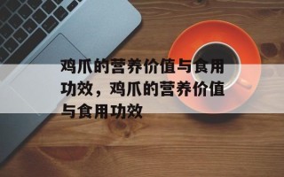 鸡爪的营养价值与食用功效，鸡爪的营养价值与食用功效