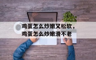 鸡蛋怎么炒嫩又松软，鸡蛋怎么炒嫩滑不老