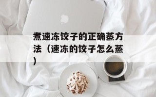 煮速冻饺子的正确蒸方法（速冻的饺子怎么蒸）