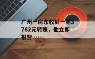 广州一房东收到一笔3782元转账，他立即报警……