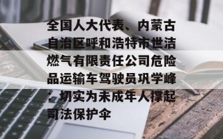 全国人大代表、内蒙古自治区呼和浩特市世洁燃气有限责任公司危险品运输车驾驶员巩学峰：切实为未成年人撑起司法保护伞