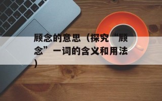 顾念的意思（探究“顾念”一词的含义和用法）