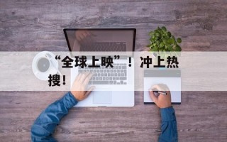 “全球上映”！冲上热搜！