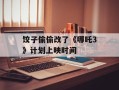 饺子偷偷改了《哪吒3》计划上映时间