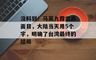 没料到！马英九露出真面目，大陆当天用5个字，明确了台湾最终的结局