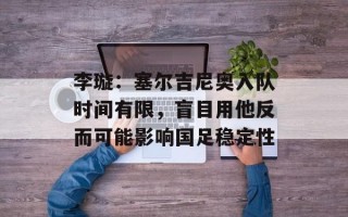 李璇：塞尔吉尼奥入队时间有限，盲目用他反而可能影响国足稳定性