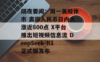 隔夜要闻：周一美股休市 离岸人民币日内大涨近800点 X平台推出短视频信息流 DeepSeek-R1正式版发布