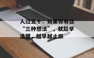 人过五十：如果你有这“三种想法”，就趁早清醒，越早越止损