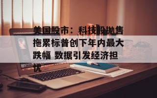 美国股市：科技股抛售拖累标普创下年内最大跌幅 数据引发经济担忧