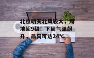 北京明天北风较大，局地超9级！下周气温飙升，最高可达24℃