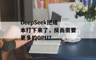 DeepSeek把成本打下来了，反而需要更多的GPU？