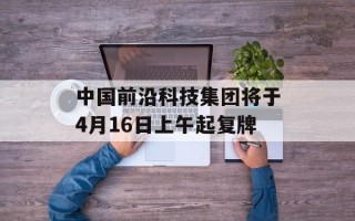 中国前沿科技集团将于4月16日上午起复牌