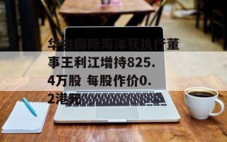 华滋国际海洋获执行董事王利江增持825.4万股 每股作价0.2港元