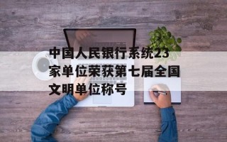 中国人民银行系统23家单位荣获第七届全国文明单位称号