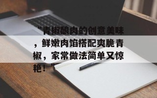 “青椒酿肉的创意美味，鲜嫩肉馅搭配爽脆青椒，家常做法简单又惊艳！”
