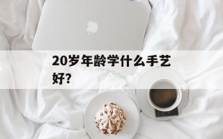 20岁年龄学什么手艺好？