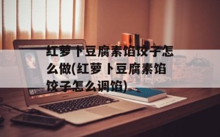 红萝卜豆腐素馅饺子怎么做(红萝卜豆腐素馅饺子怎么调馅)