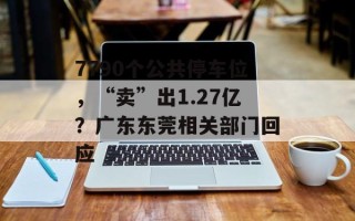 7790个公共停车位，“卖”出1.27亿？广东东莞相关部门回应