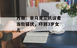 万斯：亲乌克兰抗议者当街骚扰，吓到3岁女儿