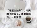 “冬至大如年”，今天除了吃饺子，还要养阳气，一年安然