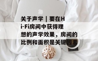 关于声学 | 要在Hi-Fi房间中获得理想的声学效果，房间的比例和面积是关键因素