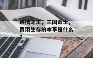跳槽之王，三国毒士，贾诩生存的本事是什么？