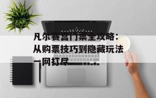 凡尔赛宫门票全攻略：从购票技巧到隐藏玩法一网打尽