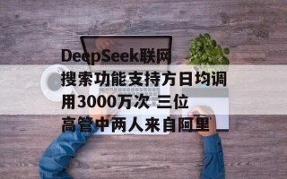 DeepSeek联网搜索功能支持方日均调用3000万次 三位高管中两人来自阿里
