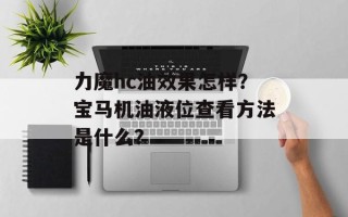 力魔hc油效果怎样？宝马机油液位查看方法是什么？