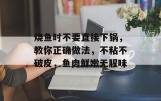烧鱼时不要直接下锅，教你正确做法，不粘不破皮，鱼肉鲜嫩无腥味