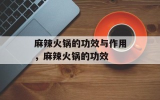麻辣火锅的功效与作用，麻辣火锅的功效