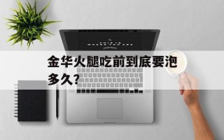 金华火腿吃前到底要泡多久？
