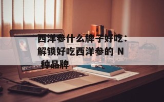 西洋参什么牌子好吃：解锁好吃西洋参的 N 种品牌