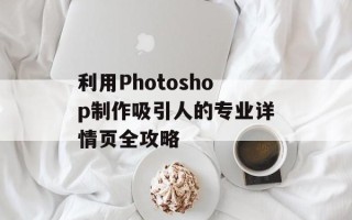 利用Photoshop制作吸引人的专业详情页全攻略